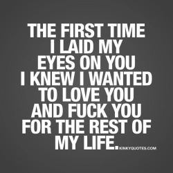 kinkyquotes:  The first time I laid my eyes on you I knew I wanted to love you and fuck you for the rest of my life.  😍 Any love at first sight couples here??? 😀❤️👉 Like AND TAG SOMEONE! 😀 This is Kinky quotes and these are all our original