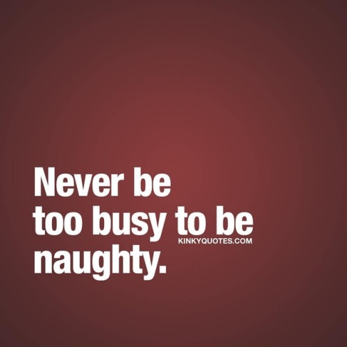 kinkyquotes: Never be too busy to be naughty. ❤ Being naughty together is one of the most important 