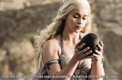 fakehistory:Sad White Woman Finds Last Avocado