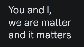 White text on a dark background. It reads "You and I, we are matter and it matters"