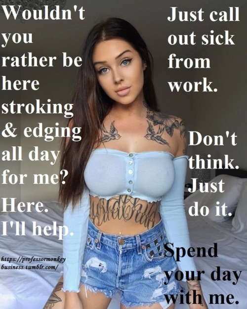 edgingruiner:  professormonkeybusiness:  C’mon, call in sick. You’re not feeling it. You don’t REALLY wanna go to work today, do you? Relax n play with all the Tumblr hotties. Surrender to them.  Pm me for caption requests, make an offer to make
