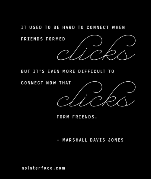 nointerface:
“ “My world is so digital, I have forgotten what that feels like. It used to be hard to connect when friends formed clicks, but it’s even more difficult to connect now that clicks form friends. But who am I to judge? I face Facebook more...