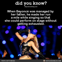 pearlmarley:  did-you-kno:  When Beyonce was managed by her father, he made her run a mile while singing so that she could perform on stage without getting exhausted.Source  Smooth