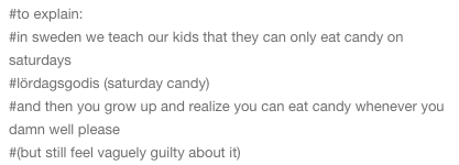monstrousshewolf:  useless-swedenfacts:  useless-swedenfacts:  hang on.. so in the rest of the world it’s equally normal to eat candy in any day of the week????? like, eating candy on a wednesday is about as OK as eating it on a saturday???   the tags