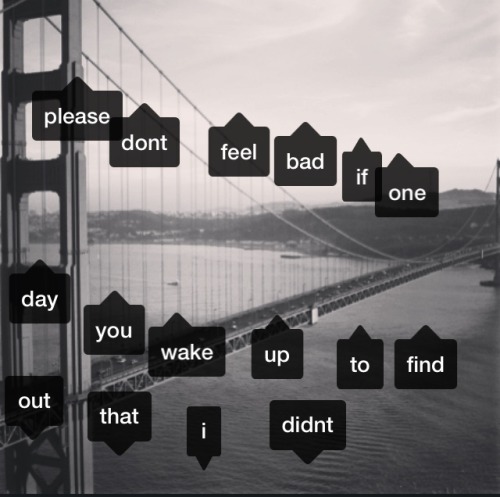 overratedsuicide:  please don’t feel bad if one day you wake up to find that I didn’t