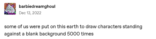 A tumblr post by user barbiedreamghoul that says "Some of us were put on this earth to draw characters standing against a blank background 5000 times