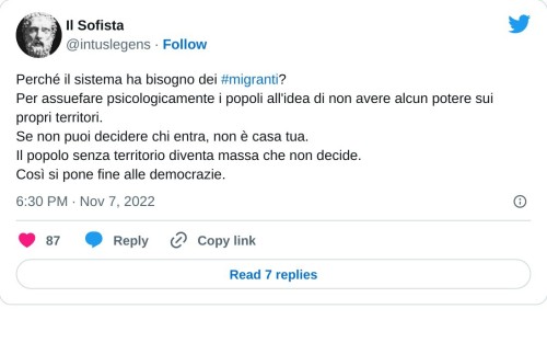 Perché il sistema ha bisogno dei #migranti? Per assuefare psicologicamente i popoli all'idea di non avere alcun potere sui propri territori. Se non puoi decidere chi entra, non è casa tua. Il popolo senza territorio diventa massa che non decide. Così si pone fine alle democrazie.  — Il Sofista (@intuslegens) November 7, 2022