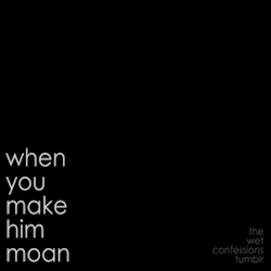 the-wet-confessions:  when you make him moan