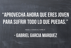 mydreamworld312:  Aprovecha ahora que eres joven para sufrir todo lo que puedas-Gabriel Garcia Marquez.