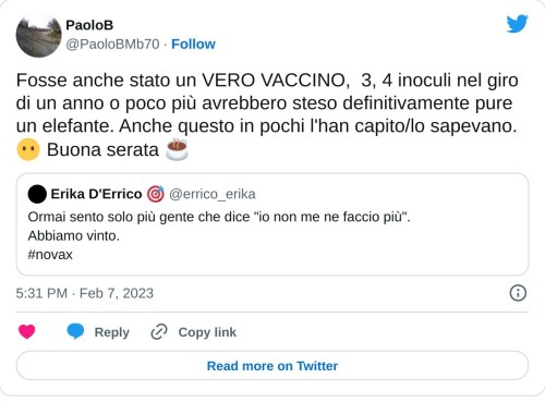 Fosse anche stato un VERO VACCINO, 3, 4 inoculi nel giro di un anno o poco più avrebbero steso definitivamente pure un elefante. Anche questo in pochi l'han capito/lo sapevano. 😶 Buona serata ☕ https://t.co/kE7vx7z2b2  — PaoloB (@PaoloBMb70) February 7, 2023