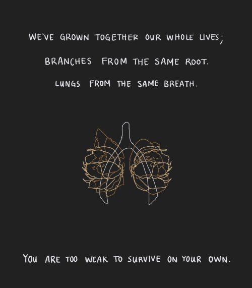 We’ve grown together our whole lives; branches from the same root; lungs from the same breath.