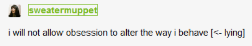 i will not allow obsession to alter the way i behave [<- lying]  (tumblr post by sweatermuppet)
