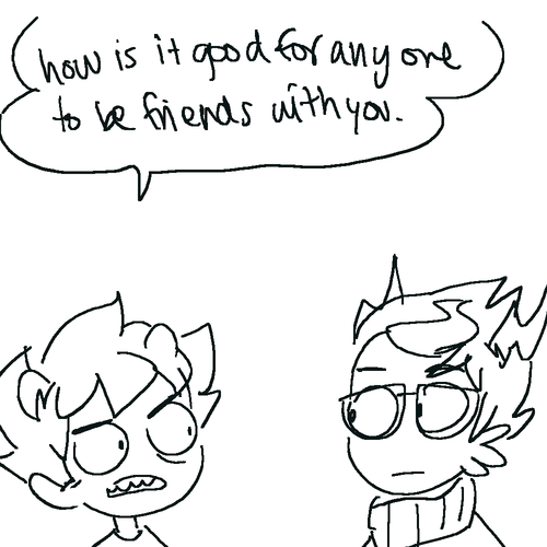        karkat thats a horrible reason to be friends with someone but ive heard worse
