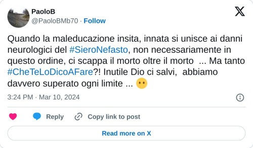 Quando la maleducazione insita, innata si unisce ai danni neurologici del #SieroNefasto, non necessariamente in questo ordine, ci scappa il morto oltre il morto ... Ma tanto #CheTeLoDicoAFare?! Inutile Dio ci salvi, abbiamo davvero superato ogni limite ... 😶  — PaoloB (@PaoloBMb70) March 10, 2024