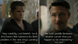 game-of-quotes:    Lancel Lannister: Step carefully, Lord Baelish. You’ll find there’s little tolerance for flesh peddlers in the new King’s Landing.Petyr Baelish: We both peddle fantasies, Brother Lancel. Mine just happen to be entertaining. 