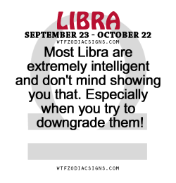 wtfzodiacsigns:  Most Libra are extremely intelligent and don’t mind showing you that. Especially when you try to downgrade them!   - WTF Zodiac Signs Daily Horoscope!  