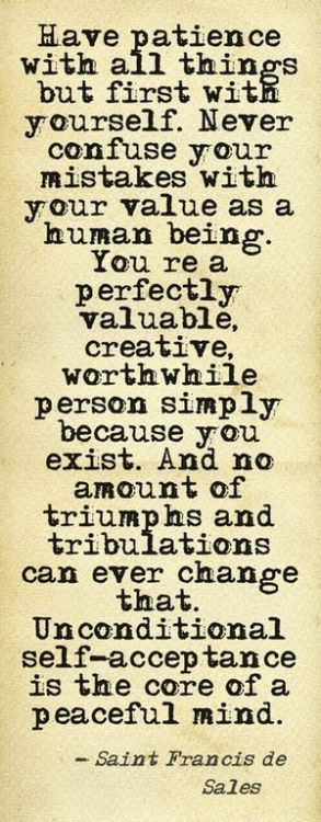 twloha:
““Have patience with all things but first with yourself. Never confuse your mistakes with your value as a human being. You’re a perfectly valuable, creative, worthwhile person simply because you exist. And no amount of trumps and tribulations...