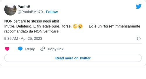 NON cercare te stesso negli altri! Inutile. Deleterio. E fin letale pure, forse. 🙄😢😶 Ed è un "forse" immensamente raccomandato da NON verificare.  — PaoloB (@PaoloBMb70) April 25, 2023