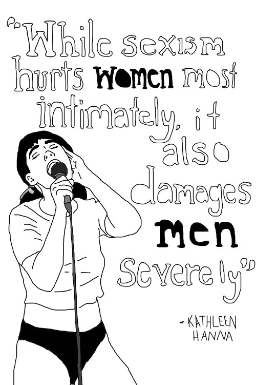 kathleen hanna ; “While sexism hurts women most intimately, it also damages men severely"