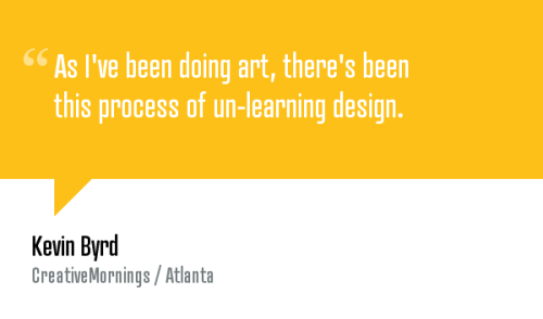 creativemornings:  “As I’ve been doing art, there’s been this process of un-learning design.” — Kevin Byrd. Watch the talk. 