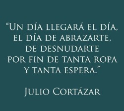 poesiaespanol:  Un día llegará el día, el día de abrazarte, de desnudarte por fin de tanta ropa y tanta espera. Julio Cortázar.