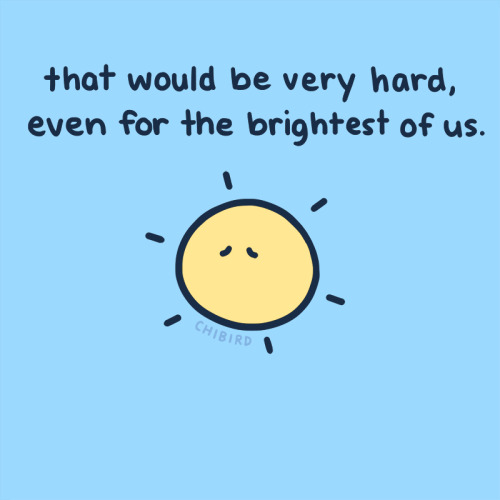 chibird:There’s no need to be happy all the time- in fact, I don’t think any of us can be! Let’s be 