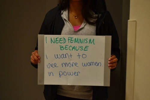 “I need feminism because… I want to see more women in power.” As a female mys