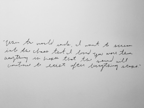 notoriouslye:“When the world ends, I want to scream into the chaos that I loved you more than anything in hopes that the sound will continue to exist after everything stops.” — Mitch Welling