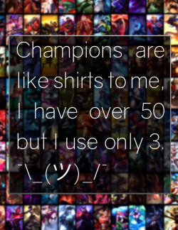 leagueoflegends-confessions: Champions are like shirts to me, I have over 50 but I use only 3. ¯\_(ツ)_/¯  Submitted by @kikiuniversexoxo 