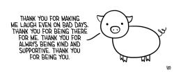 positivedoodles:  [line-art drawing of a pig saying “Thank you for making me laugh even on bad days. Thank you for being there for me. Thank you for always being kind and supportive. Thank you for being you.”] 