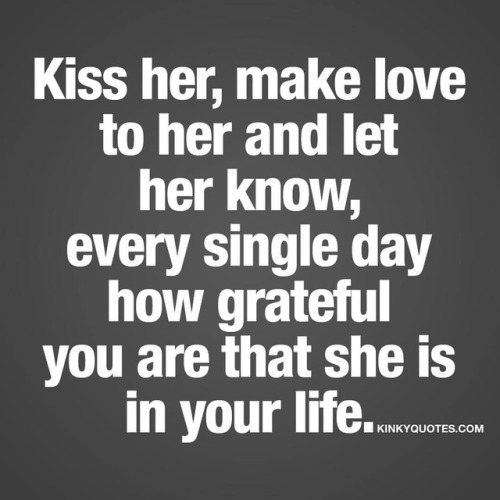 kinkyquotes:  Kiss her, make love to her and let her know, every single day how grateful you are that she is in your life. 😈😍 👉 Like AND TAG SOMEONE! 😀 This is Kinky quotes and these are all our original quotes! Follow us! ❤ 👉 www.kinkyquotes.com