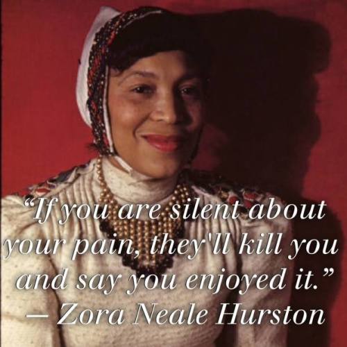 “If you are silent about your pain, they’ll kill you and say you enjoyed it.”- Zora Neale Hurston, A