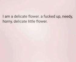 I call myself a delicate flower aaaaaall