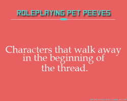 rppetpeeves-blog:  I’m never sure if they’re trying to suddenly end the thread early on, or if they expect my character to care enough to follow theirs. Bonus points when they leave it open-ended, as though they expect my character to try to stop
