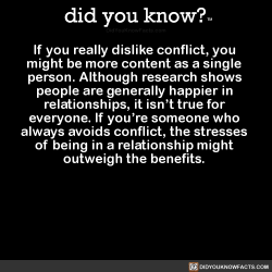 did-you-kno:  If you really dislike conflict, you  might be more content as a single  person. Although research shows  people are generally happier in  relationships, it isn’t true for  everyone. If you’re someone who  always avoids conflict, the