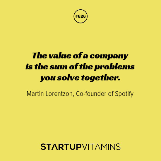 “The value of a company is the sum of the problems you solve together.” - Martin Lorentzon, Co-founder of Spotify