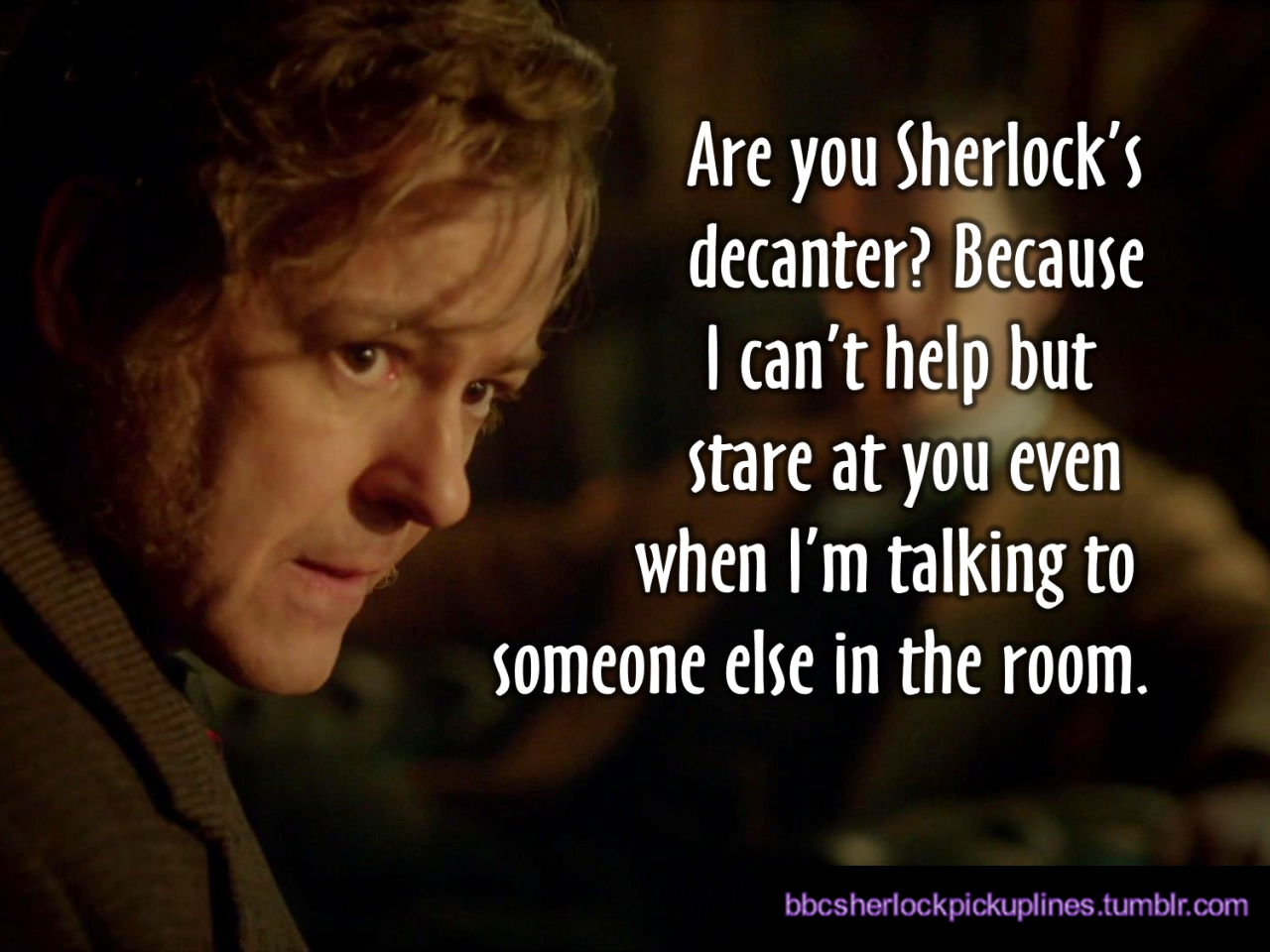 â€œAre you Sherlockâ€™s decanter? Because I canâ€™t help but stare