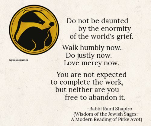 HUFFLEPUFF:“Do not be daunted by the enormity of the world’s grief.Walk humbly now.Do ju