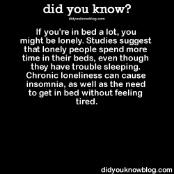 did-you-kno:  If you’re in bed a lot, you might be lonely. Studies suggest that lonely people spend more time in their beds, even though they have trouble sleeping. Chronic loneliness can cause insomnia, as well as the need to get in bed without feeling