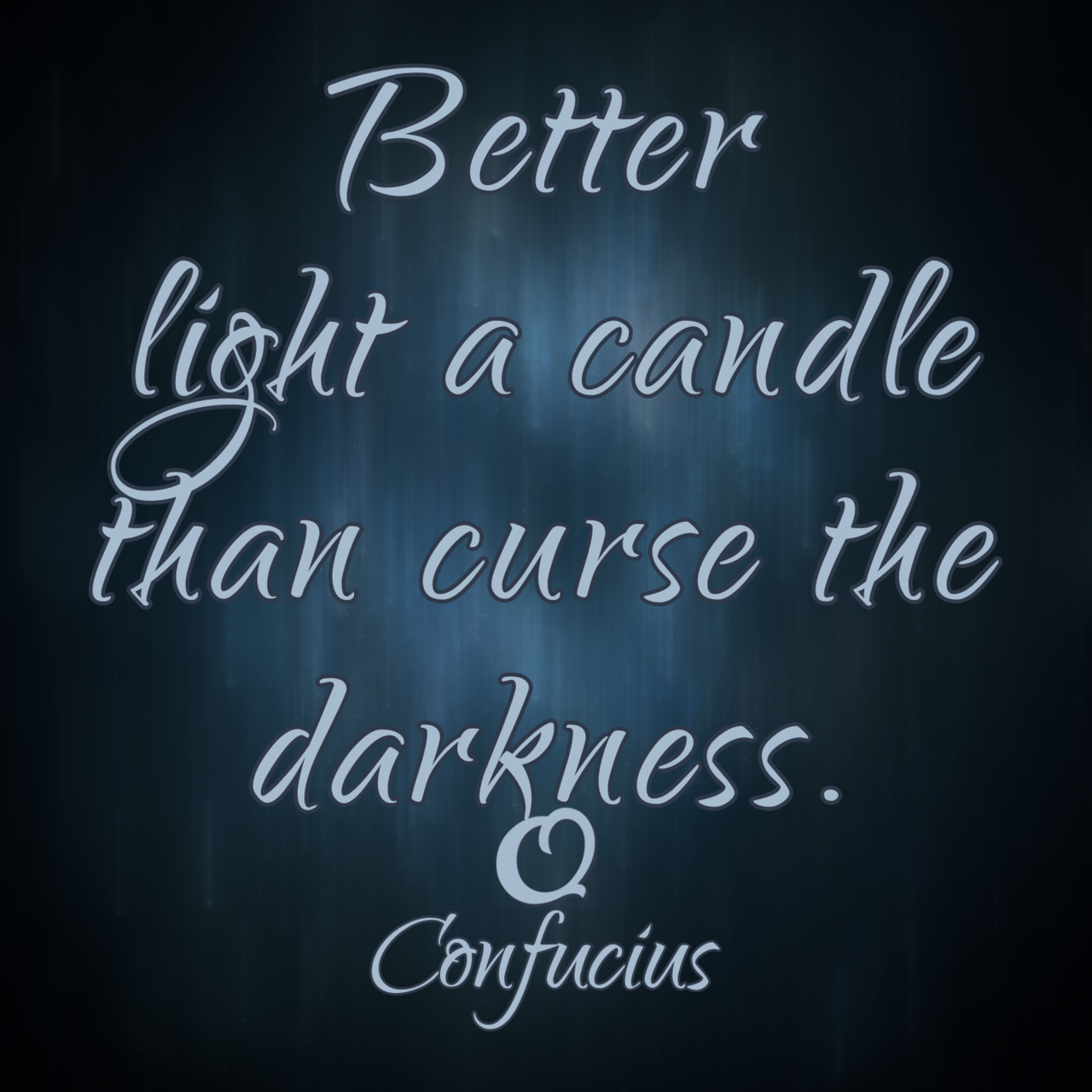Confucius “Better light a candle than curse the darkness.”