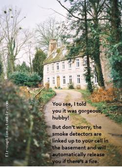You see, I told you it was gorgeous, hubby!    But don’t worry, the smoke detectors are linked up to your cell in the basement and will automatically release you if there’s a fire.    | Caption Credit: Uxorious Husband