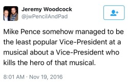 you-have-startled-the-witch: [ Image is of a tweet from Jeremy Woodcock: “Mike Pence somehow managed to be the least popular Vice-President at a musical about a Vice-President who kills the hero of that musical.” ]