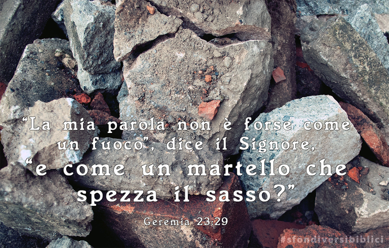 «La mia parola non è forse come un fuoco», dice il Signore,
«e come un martello che spezza il sasso?» (Geremia 23:29)