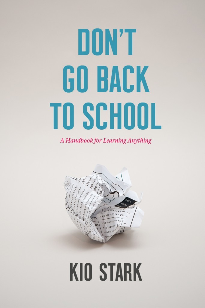 Kio Stark, Don’t Go Back To School
I was really thrilled to read Kio’s book before it came out — if you follow my “you dont have to go to college” tag you know this is a subject near and dear to me. Here’s my blurb from the inside cover:
“ Not going...