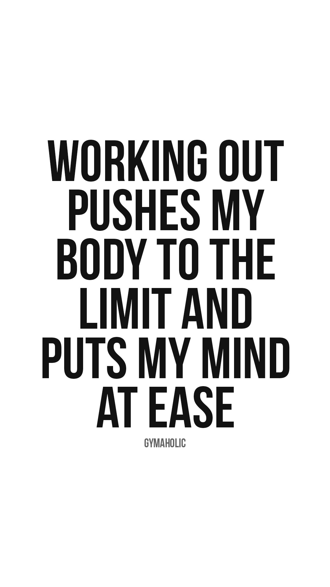 Working out pushes my body to the limit and puts my mind at ease