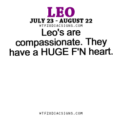 wtfzodiacsigns:  Leo’s are compassionate. They have a HUGE F’N heart. - WTF Zodiac Signs Daily Horoscope!  