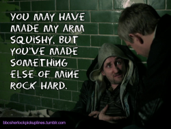 bbcsherlockpickuplines:“You may have made my arm squishy, but you’ve made something else of mine rock hard.”