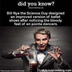 did-you-kno:  Bill Nye the Science Guy designed an improved version of ballet shoes after noticing the bloody feet of en pointe dancers. Source