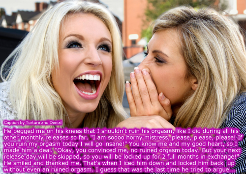 tortureanddenial:  He begged me on his knees that I shouldn’t ruin his orgasm, like I did during all his other monthly releases so far. “I am soooo horny mistress, please, please, please! If you ruin my orgasm today I will go insane!” You know me