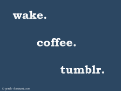 peppermint-galaxies:   Haha i did it wrong. Its more like wake, feel around for my phone, get on tumblr until im slightly awake, stumble in to the kotchen and make coffee. 